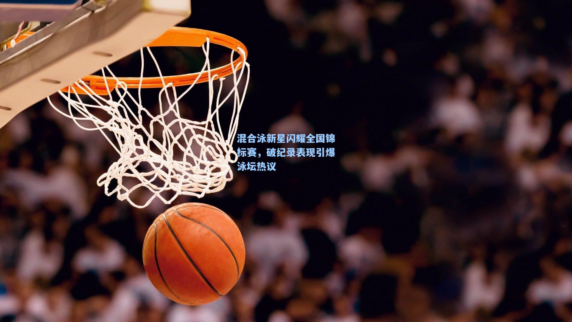 混合泳新星闪耀全国锦标赛，破纪录表现引爆泳坛热议
