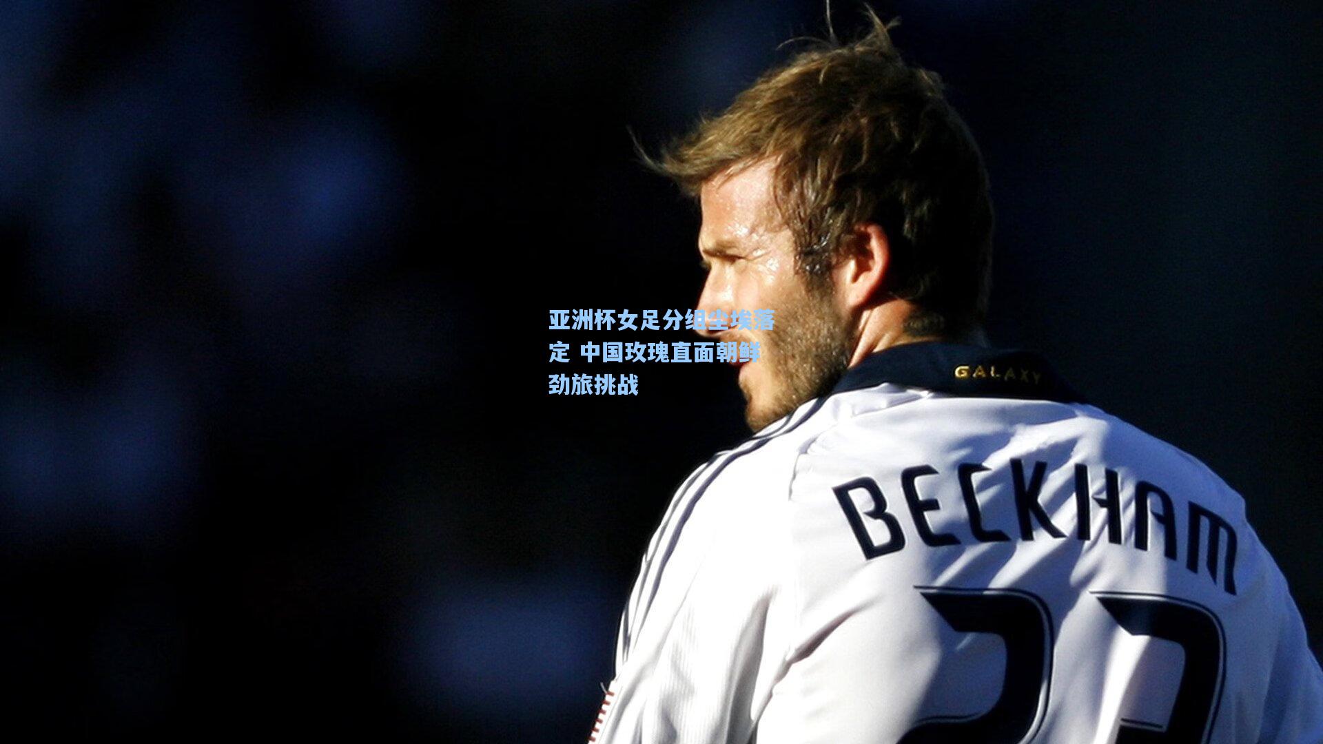 亚洲杯女足分组尘埃落定 中国玫瑰直面朝鲜劲旅挑战