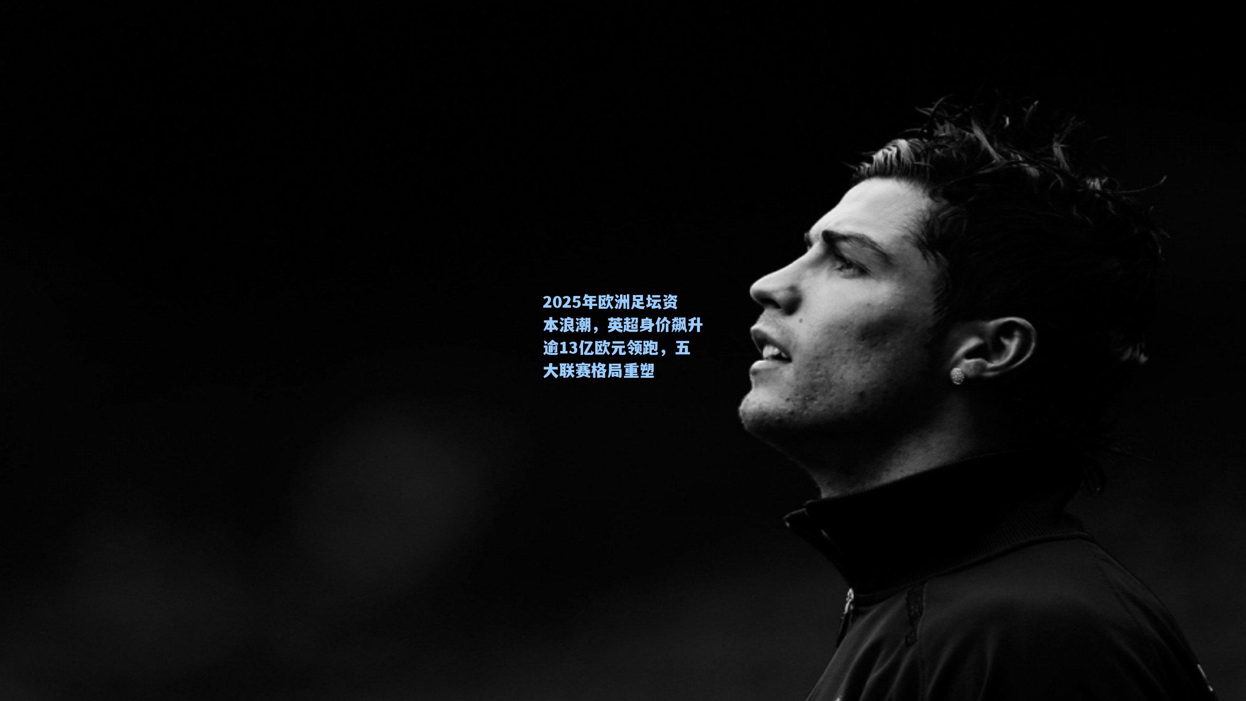 2025年欧洲足坛资本浪潮，英超身价飙升逾13亿欧元领跑，五大联赛格局重塑