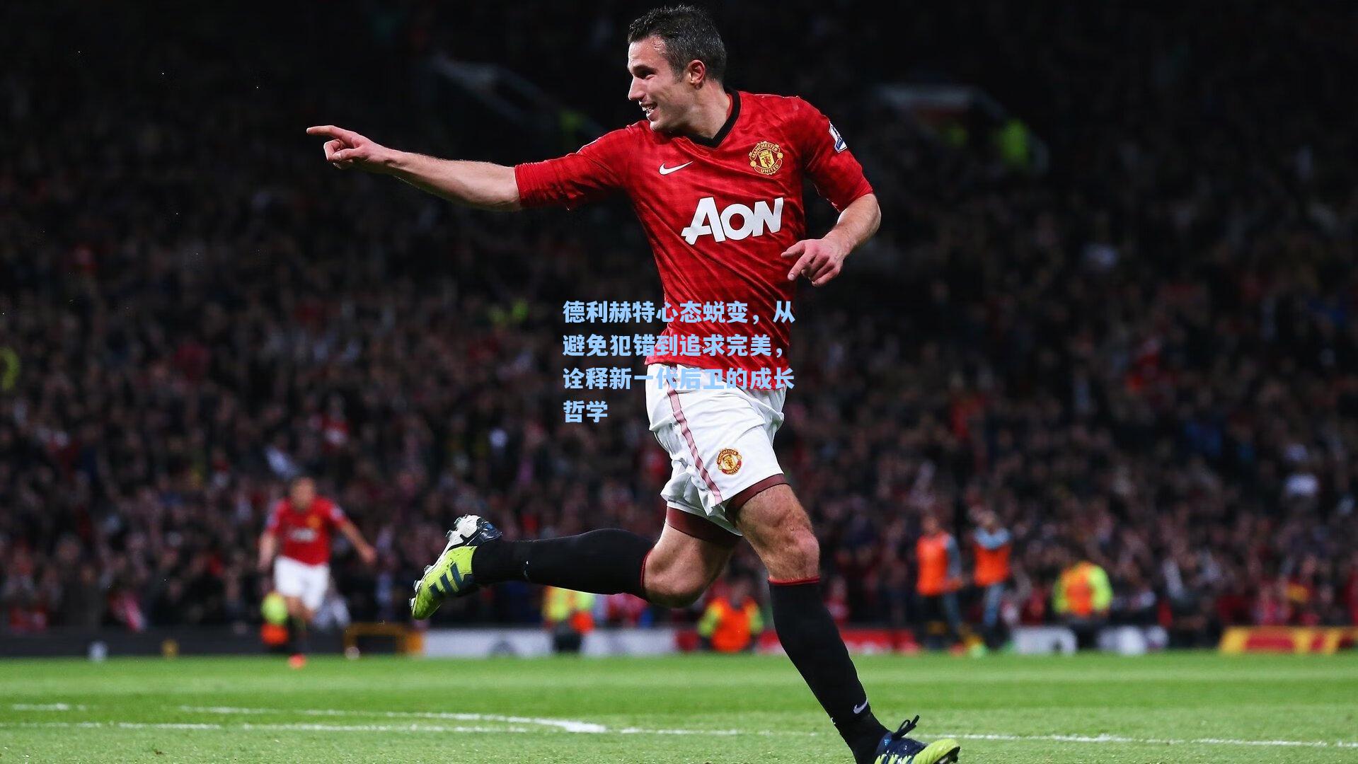 德利赫特心态蜕变，从避免犯错到追求完美，诠释新一代后卫的成长哲学