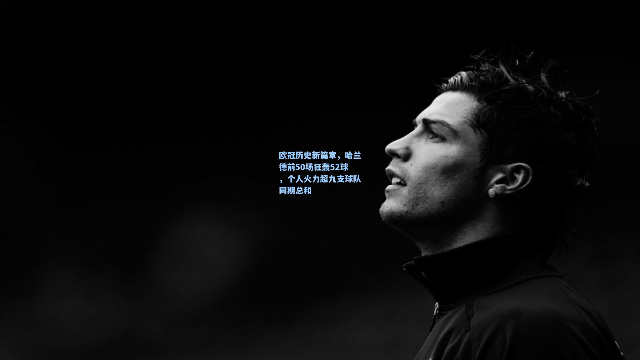 欧冠历史新篇章，哈兰德前50场狂轰52球，个人火力超九支球队同期总和