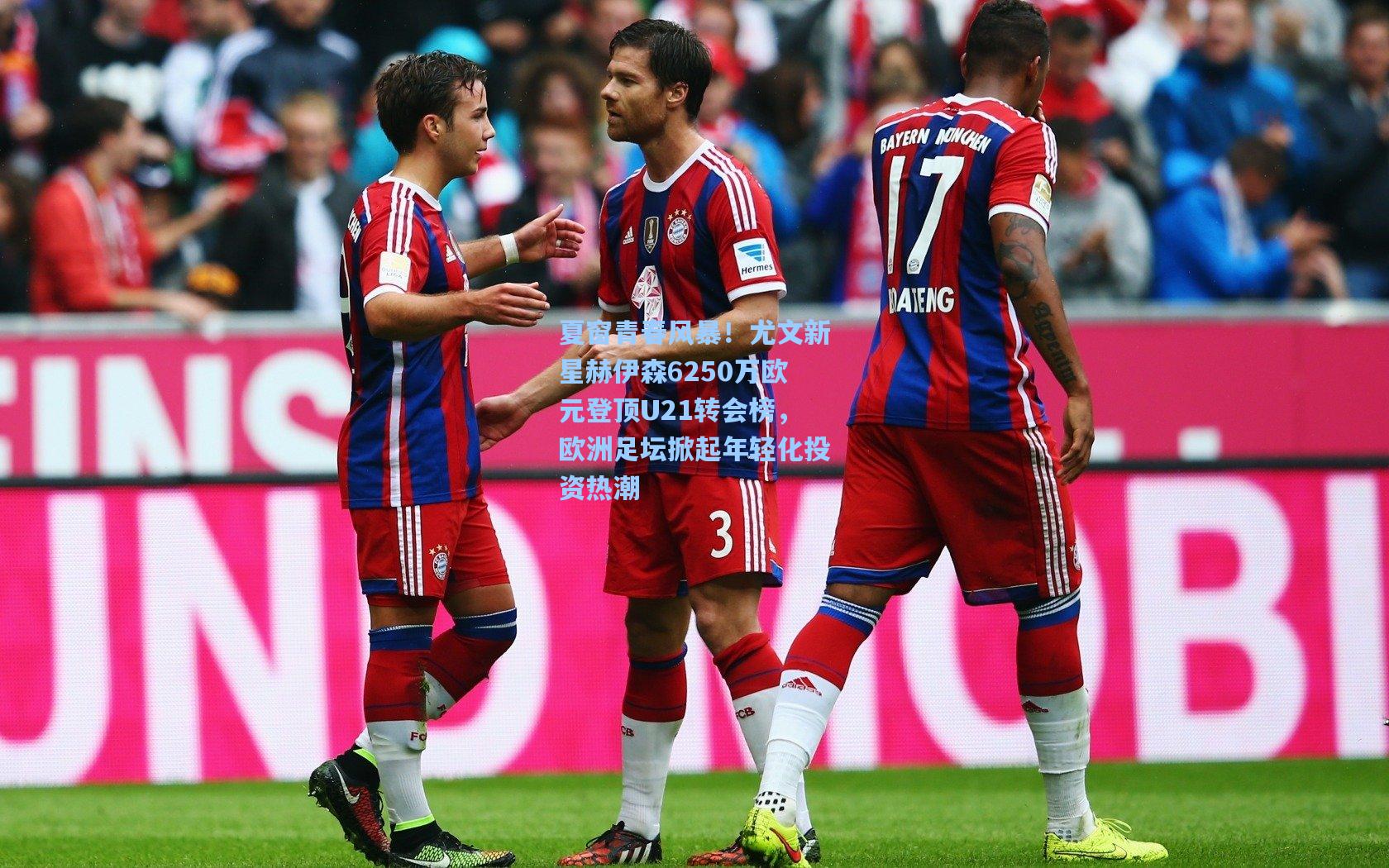 夏窗青春风暴！尤文新星赫伊森6250万欧元登顶U21转会榜，欧洲足坛掀起年轻化投资热潮