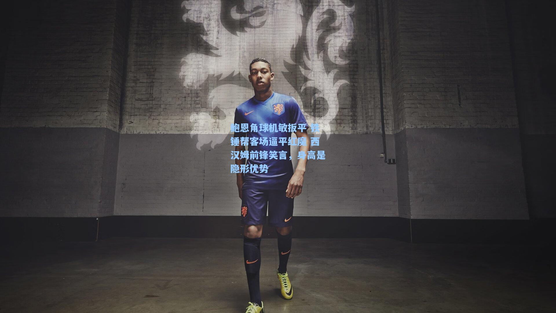 鲍恩角球机敏扳平 铁锤帮客场逼平红魔 西汉姆前锋笑言，身高是隐形优势