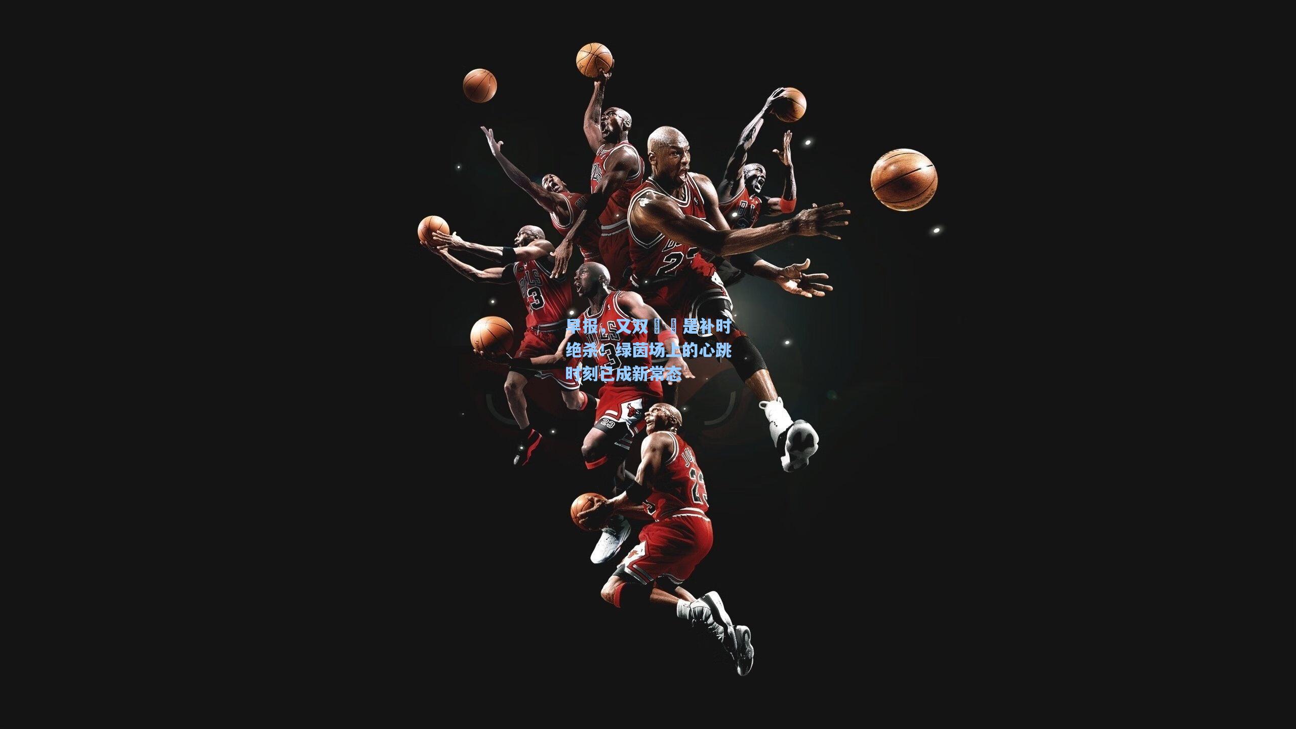 早报，又双叒叕是补时绝杀！绿茵场上的心跳时刻已成新常态