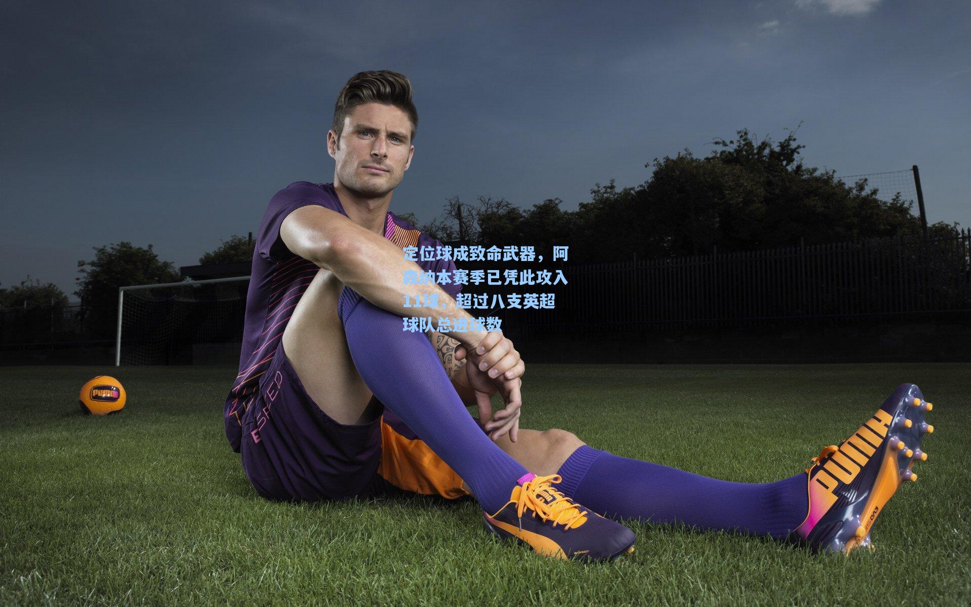 定位球成致命武器，阿森纳本赛季已凭此攻入11球，超过八支英超球队总进球数