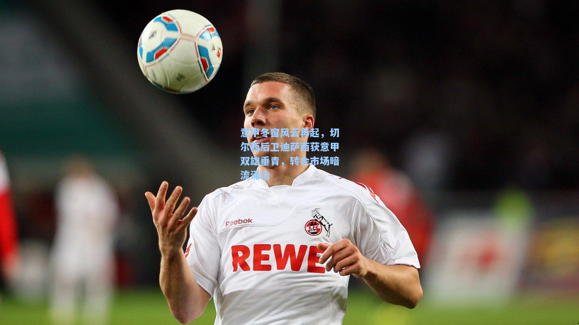意甲冬窗风云再起，切尔西后卫迪萨西获意甲双雄垂青，转会市场暗流涌动