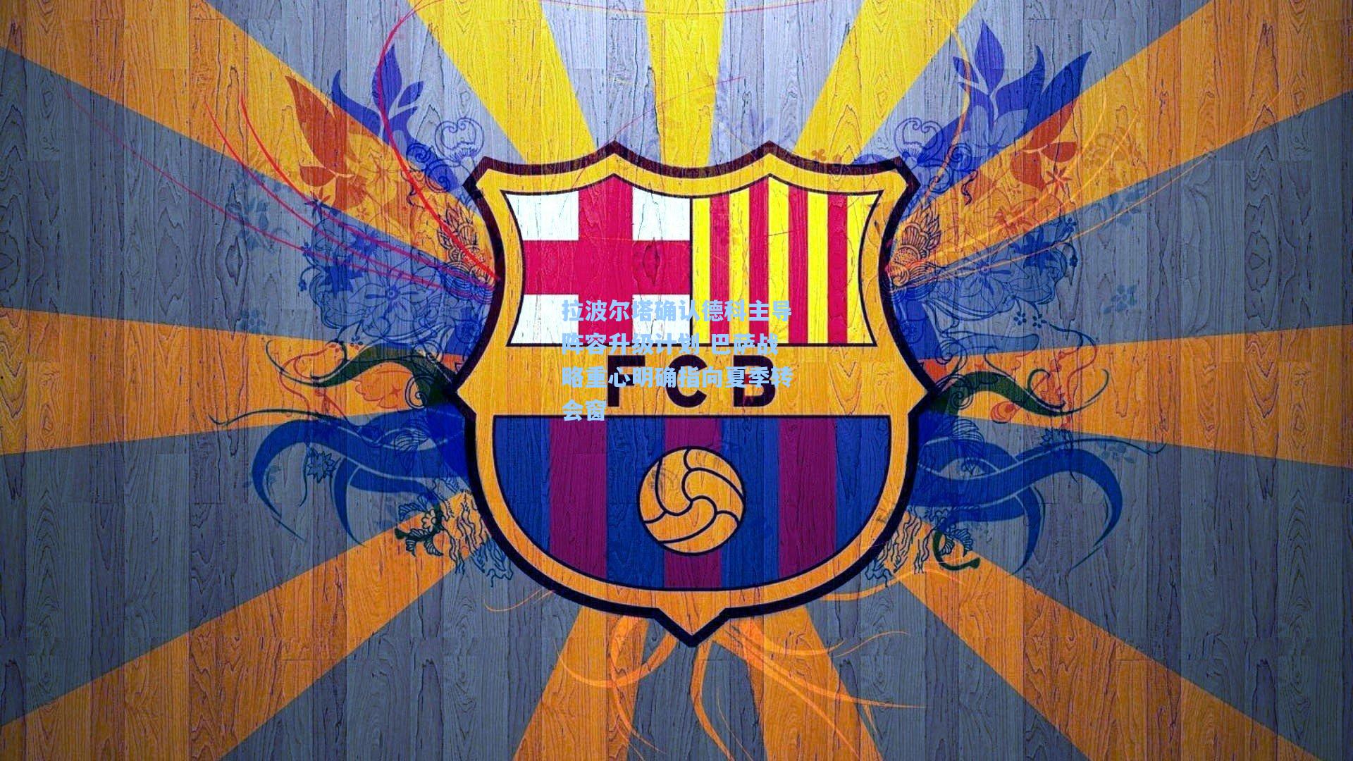 拉波尔塔确认德科主导阵容升级计划 巴萨战略重心明确指向夏季转会窗