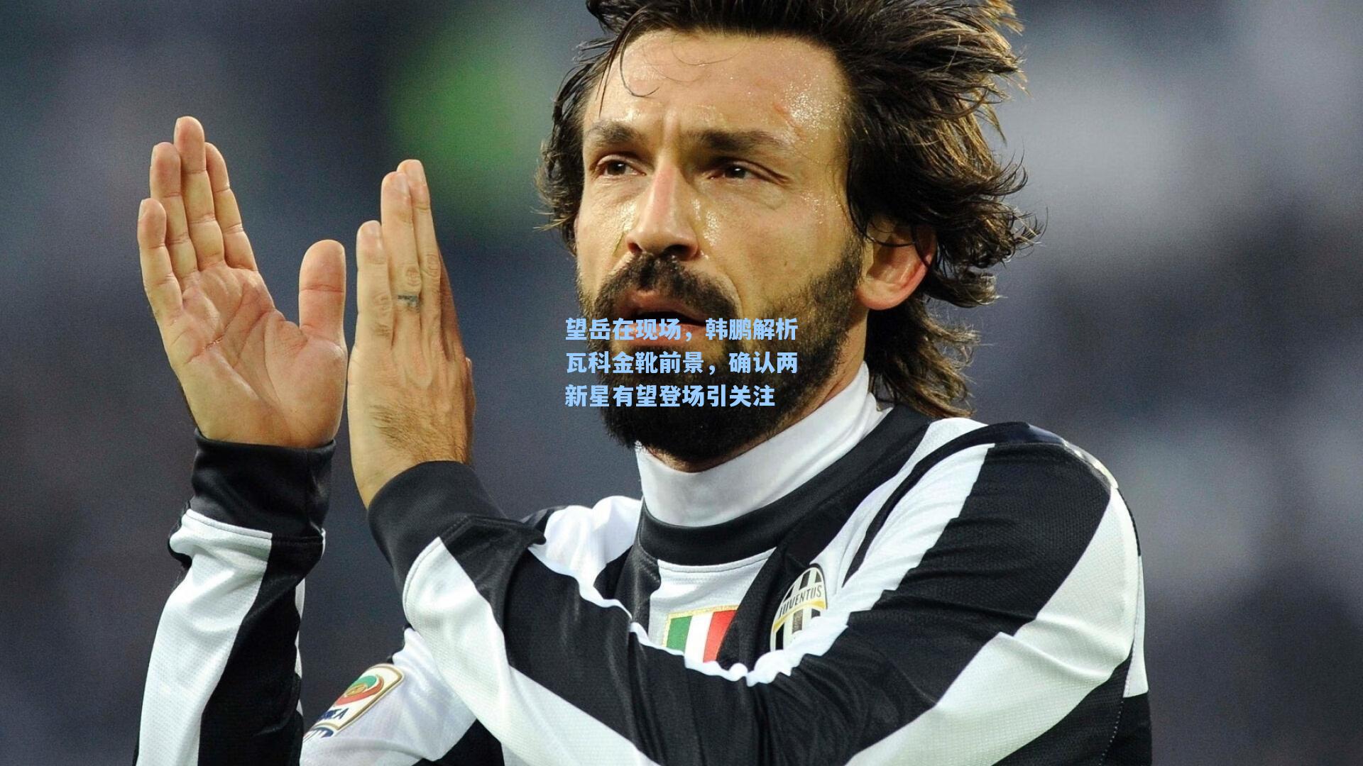 望岳在现场,韩鹏解析瓦科金靴前景,确认两新星有望登场引关注