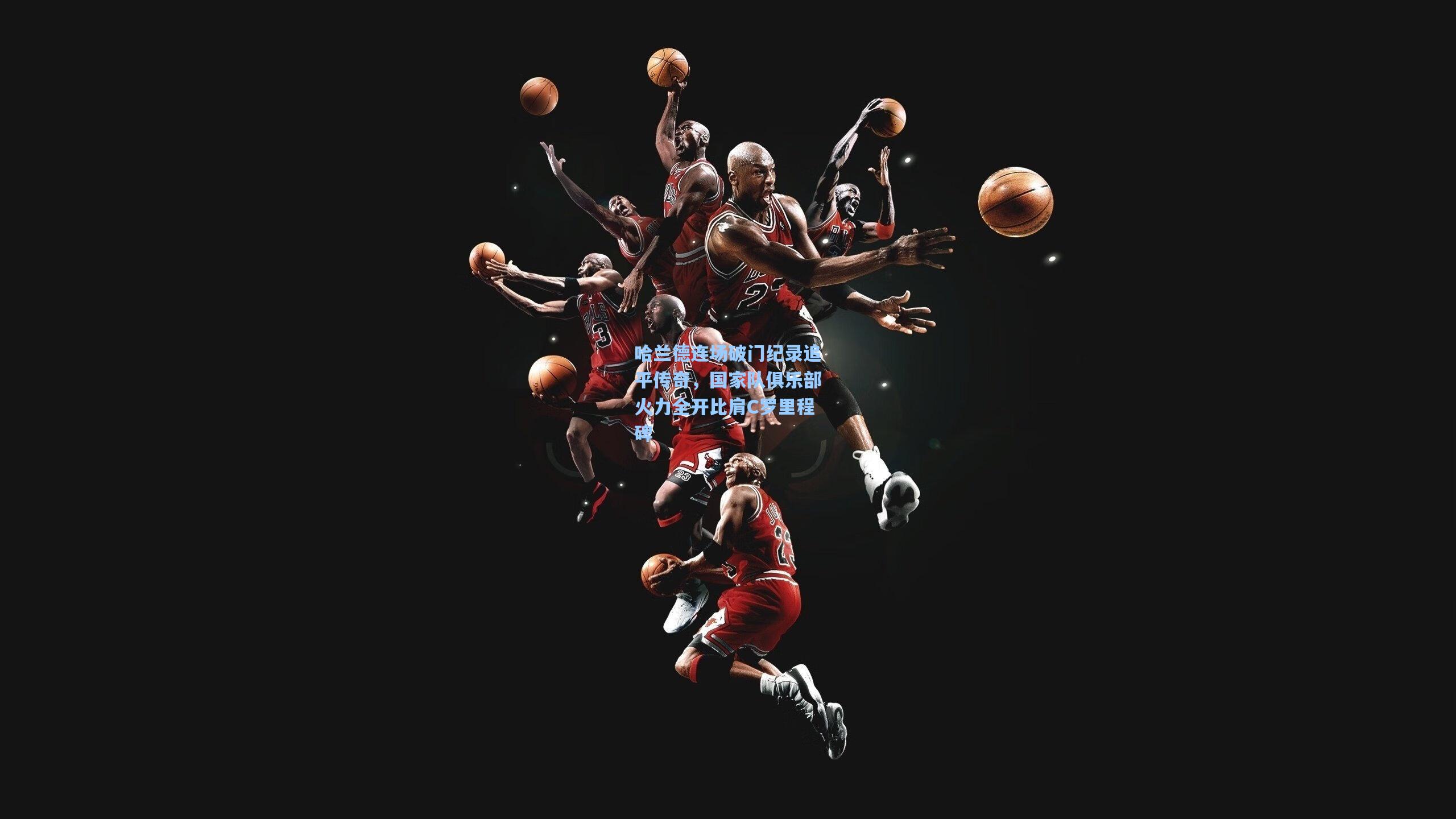 哈兰德连场破门纪录追平传奇,国家队俱乐部火力全开比肩C罗里程碑